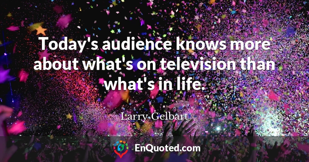 Today's audience knows more about what's on television than what's in life.