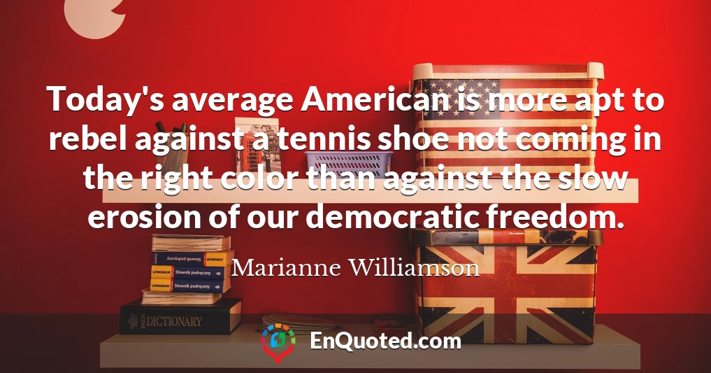 Today's average American is more apt to rebel against a tennis shoe not coming in the right color than against the slow erosion of our democratic freedom.