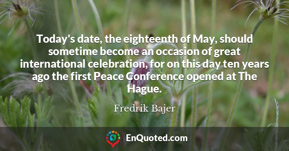 Today's date, the eighteenth of May, should sometime become an occasion of great international celebration, for on this day ten years ago the first Peace Conference opened at The Hague.