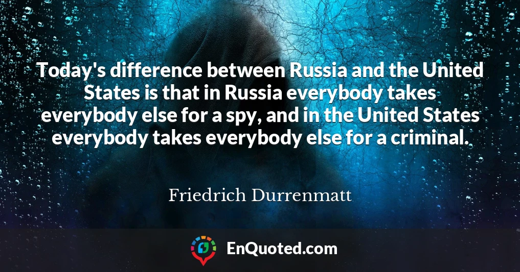 Today's difference between Russia and the United States is that in Russia everybody takes everybody else for a spy, and in the United States everybody takes everybody else for a criminal.