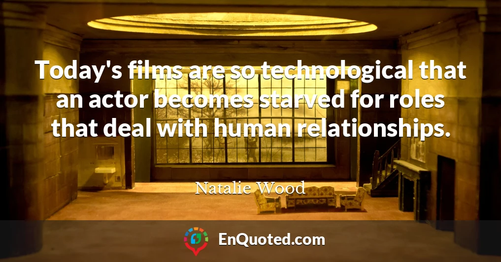 Today's films are so technological that an actor becomes starved for roles that deal with human relationships.