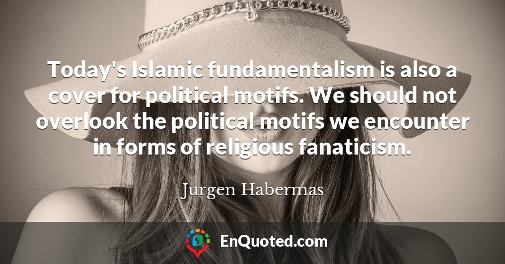 Today's Islamic fundamentalism is also a cover for political motifs. We should not overlook the political motifs we encounter in forms of religious fanaticism.