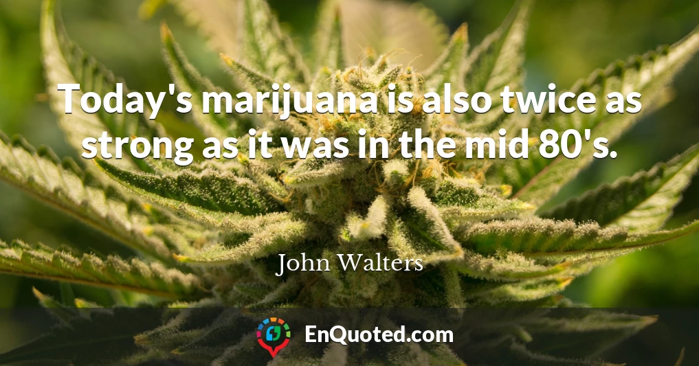 Today's marijuana is also twice as strong as it was in the mid 80's.
