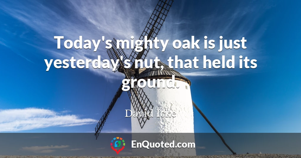 Today's mighty oak is just yesterday's nut, that held its ground.