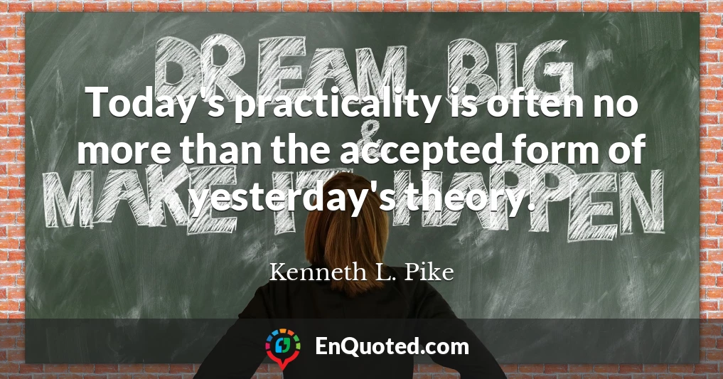 Today's practicality is often no more than the accepted form of yesterday's theory.