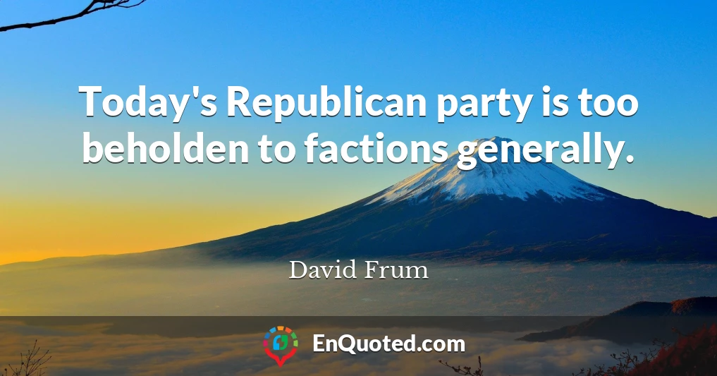 Today's Republican party is too beholden to factions generally.