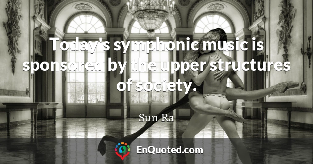 Today's symphonic music is sponsored by the upper structures of society.