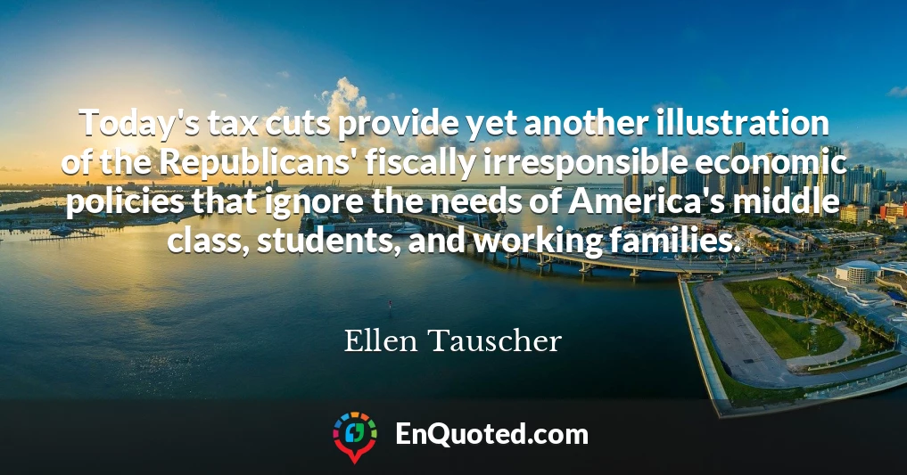 Today's tax cuts provide yet another illustration of the Republicans' fiscally irresponsible economic policies that ignore the needs of America's middle class, students, and working families.