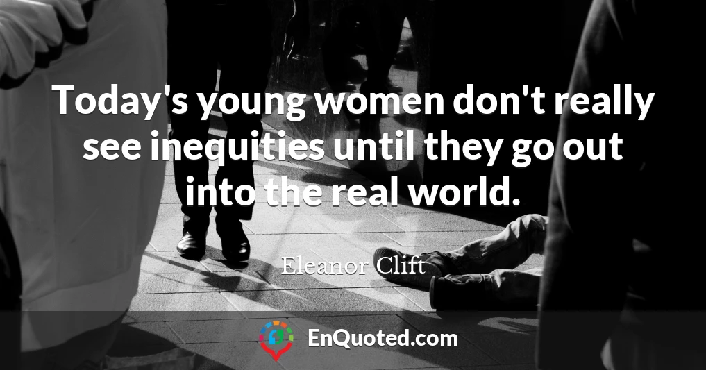 Today's young women don't really see inequities until they go out into the real world.