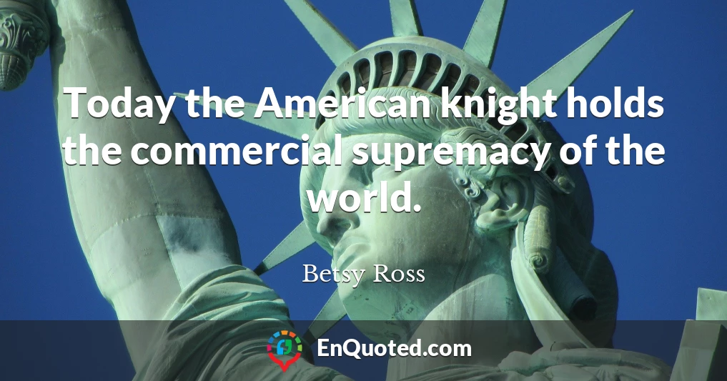 Today the American knight holds the commercial supremacy of the world.