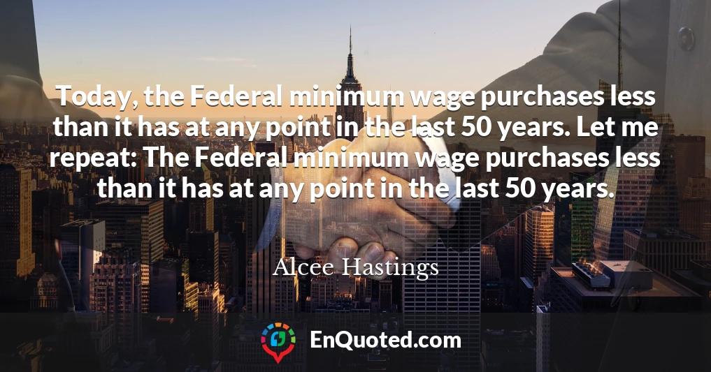Today, the Federal minimum wage purchases less than it has at any point in the last 50 years. Let me repeat: The Federal minimum wage purchases less than it has at any point in the last 50 years.