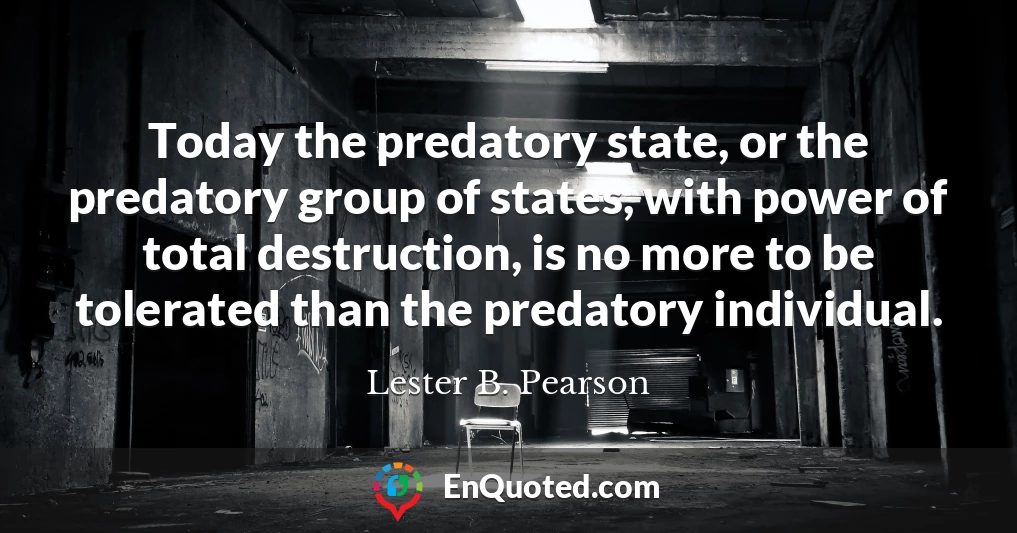 Today the predatory state, or the predatory group of states, with power of total destruction, is no more to be tolerated than the predatory individual.