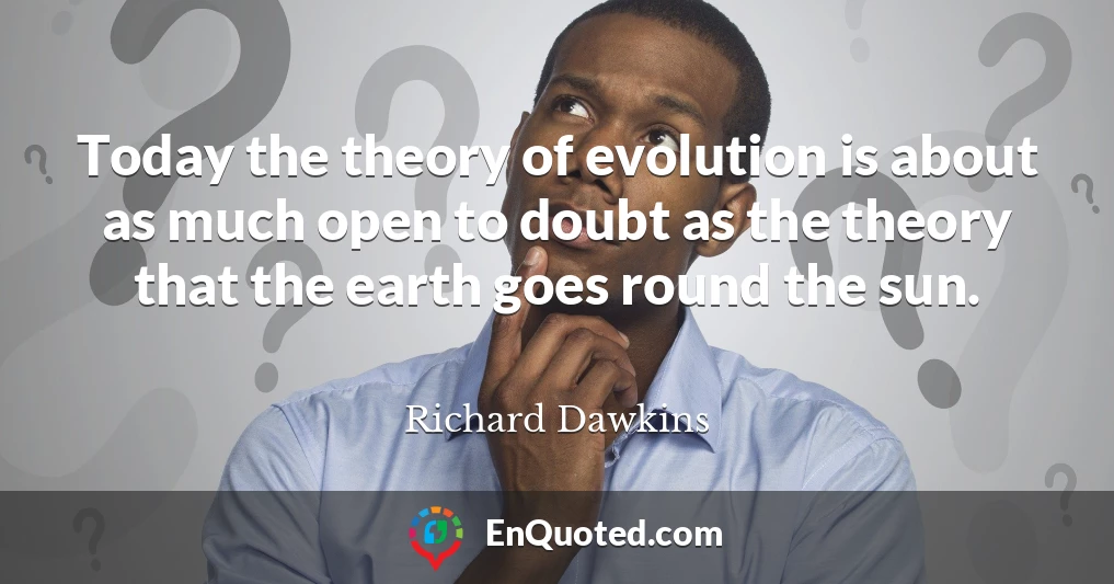 Today the theory of evolution is about as much open to doubt as the theory that the earth goes round the sun.