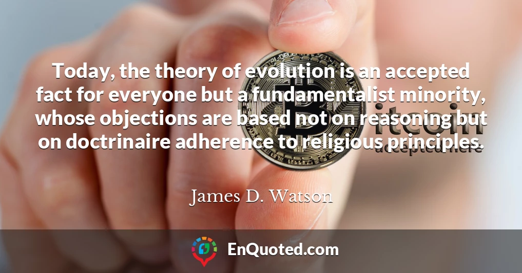 Today, the theory of evolution is an accepted fact for everyone but a fundamentalist minority, whose objections are based not on reasoning but on doctrinaire adherence to religious principles.