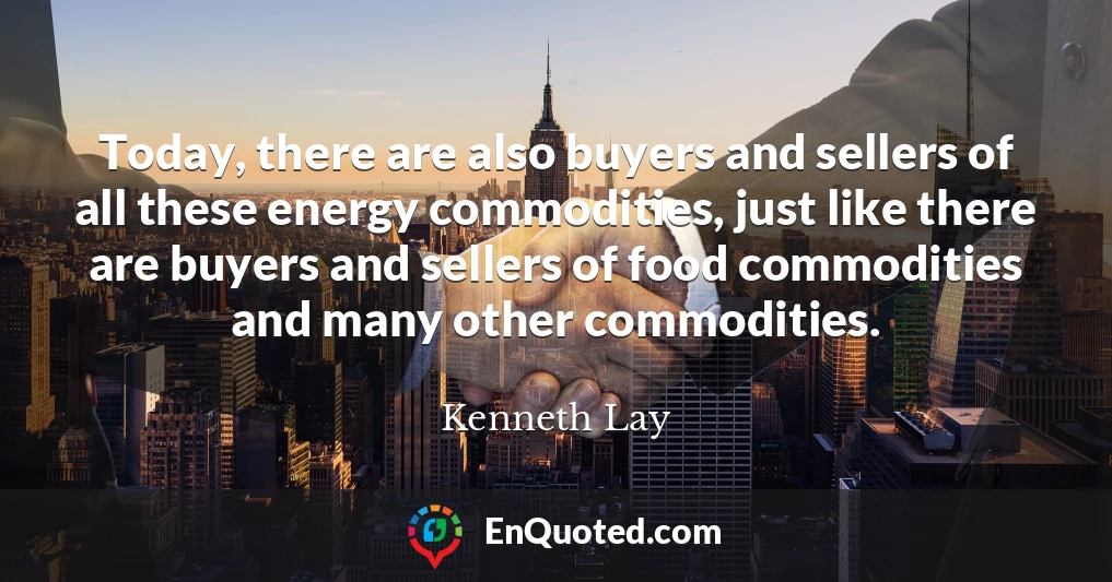 Today, there are also buyers and sellers of all these energy commodities, just like there are buyers and sellers of food commodities and many other commodities.