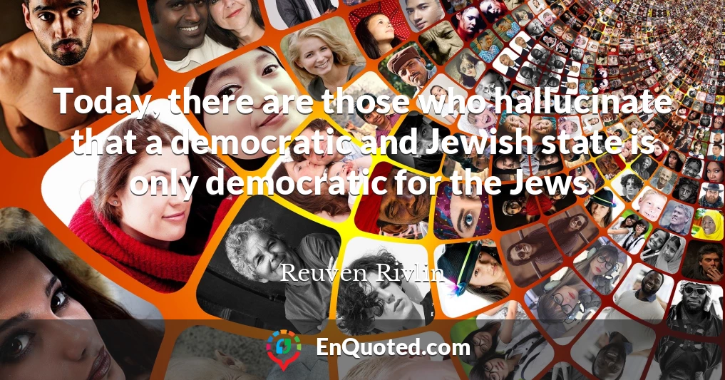 Today, there are those who hallucinate that a democratic and Jewish state is only democratic for the Jews.