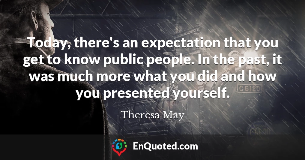 Today, there's an expectation that you get to know public people. In the past, it was much more what you did and how you presented yourself.