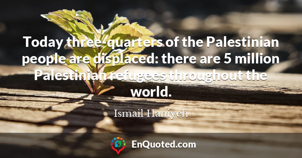 Today three-quarters of the Palestinian people are displaced: there are 5 million Palestinian refugees throughout the world.