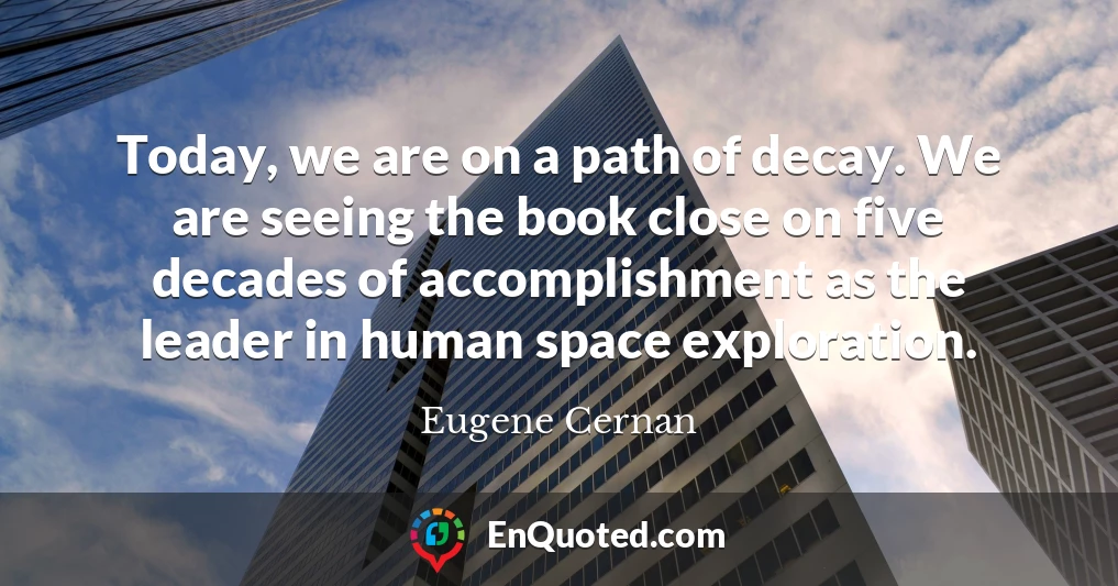 Today, we are on a path of decay. We are seeing the book close on five decades of accomplishment as the leader in human space exploration.