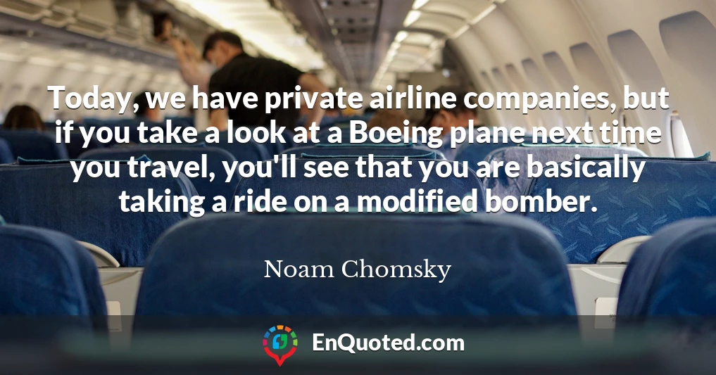 Today, we have private airline companies, but if you take a look at a Boeing plane next time you travel, you'll see that you are basically taking a ride on a modified bomber.