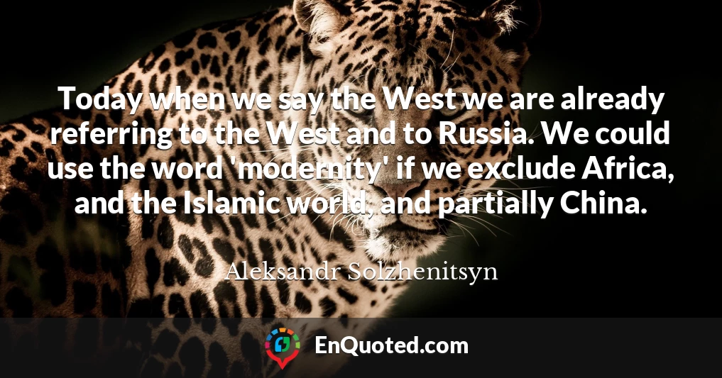 Today when we say the West we are already referring to the West and to Russia. We could use the word 'modernity' if we exclude Africa, and the Islamic world, and partially China.