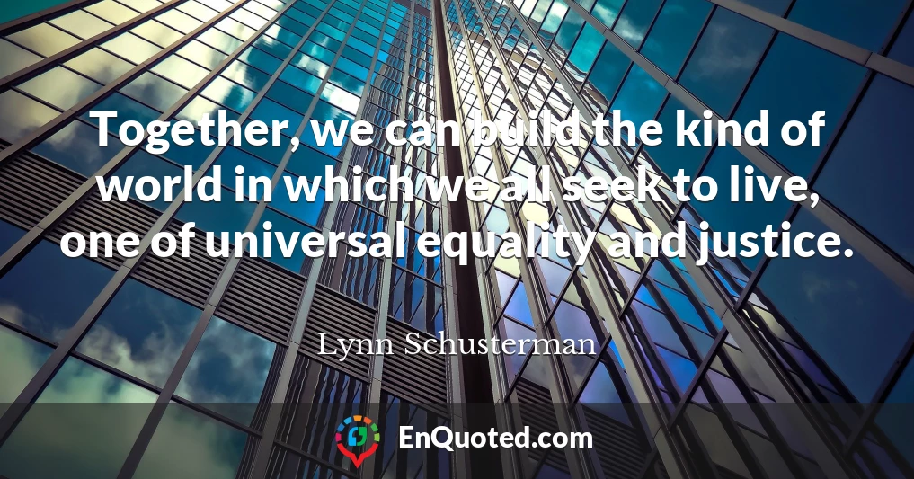 Together, we can build the kind of world in which we all seek to live, one of universal equality and justice.