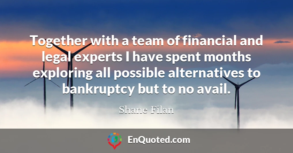 Together with a team of financial and legal experts I have spent months exploring all possible alternatives to bankruptcy but to no avail.