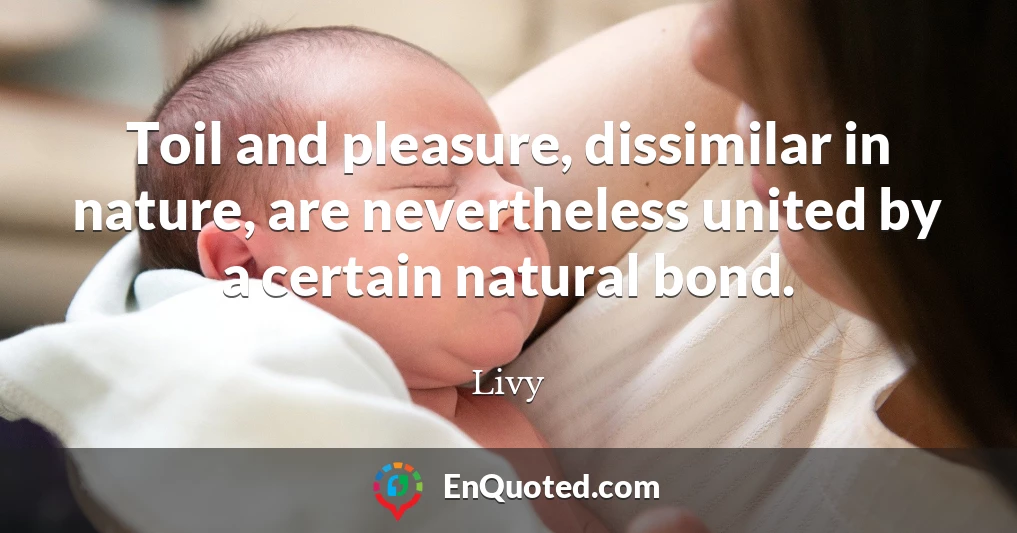 Toil and pleasure, dissimilar in nature, are nevertheless united by a certain natural bond.