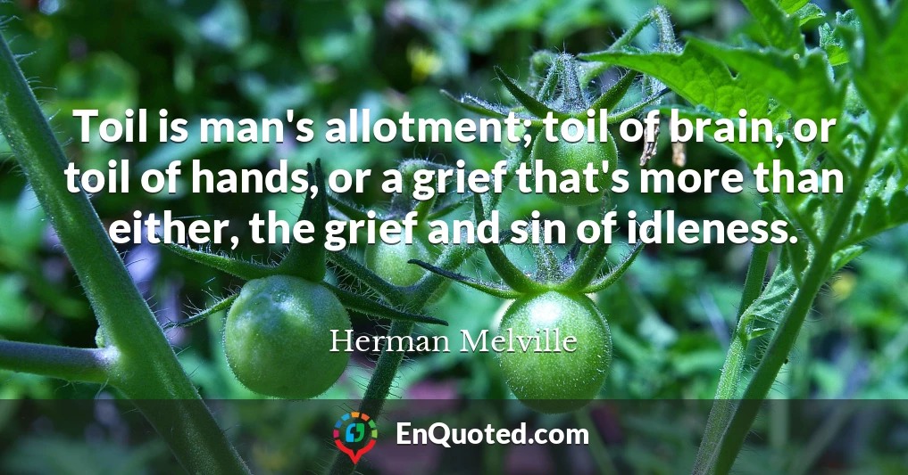 Toil is man's allotment; toil of brain, or toil of hands, or a grief that's more than either, the grief and sin of idleness.