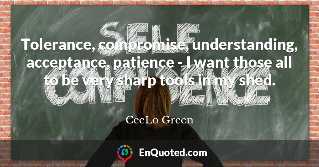 Tolerance, compromise, understanding, acceptance, patience - I want those all to be very sharp tools in my shed.