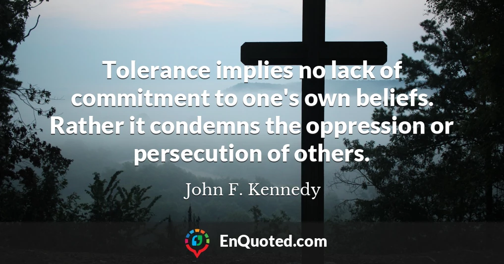 Tolerance implies no lack of commitment to one's own beliefs. Rather it condemns the oppression or persecution of others.
