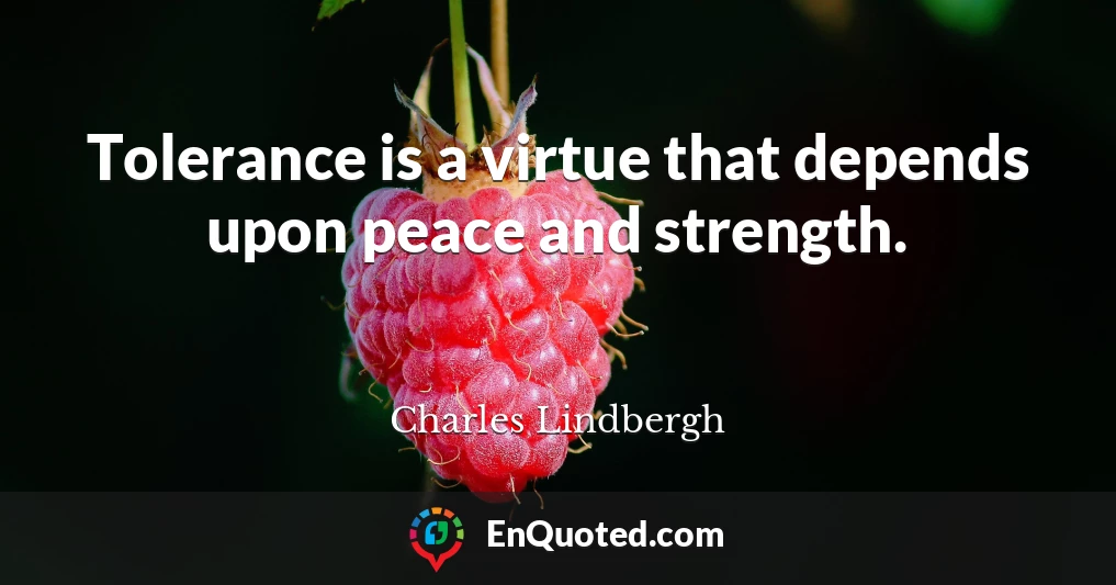 Tolerance is a virtue that depends upon peace and strength.
