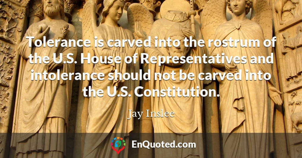 Tolerance is carved into the rostrum of the U.S. House of Representatives and intolerance should not be carved into the U.S. Constitution.