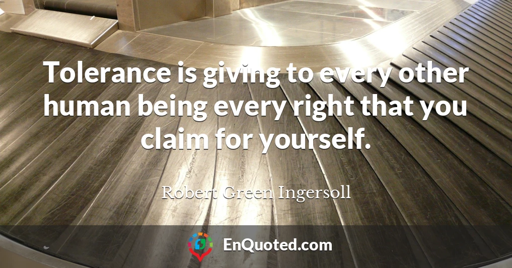Tolerance is giving to every other human being every right that you claim for yourself.