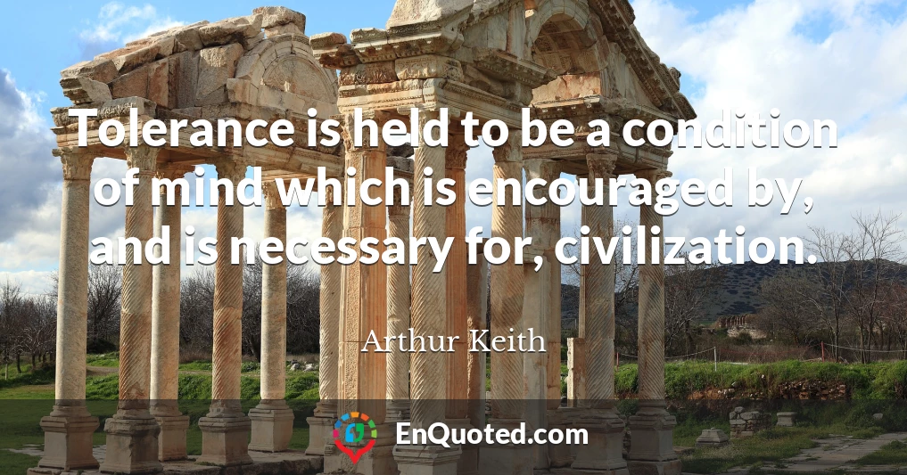 Tolerance is held to be a condition of mind which is encouraged by, and is necessary for, civilization.