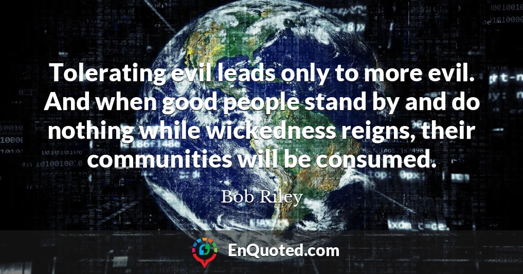 Tolerating evil leads only to more evil. And when good people stand by and do nothing while wickedness reigns, their communities will be consumed.