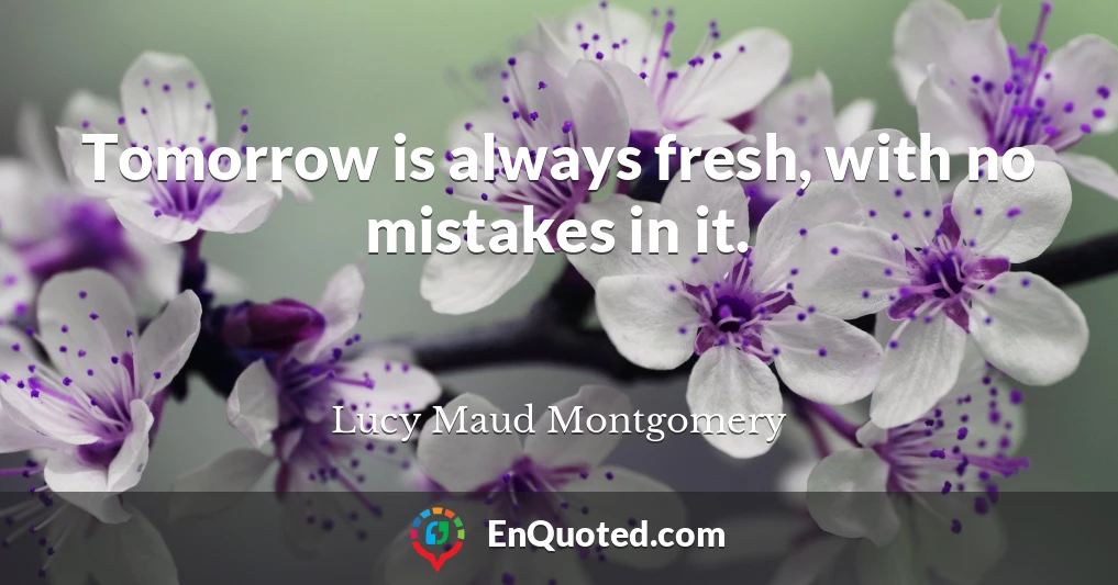 Tomorrow is always fresh, with no mistakes in it.
