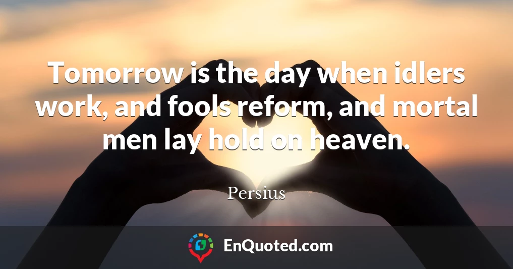 Tomorrow is the day when idlers work, and fools reform, and mortal men lay hold on heaven.