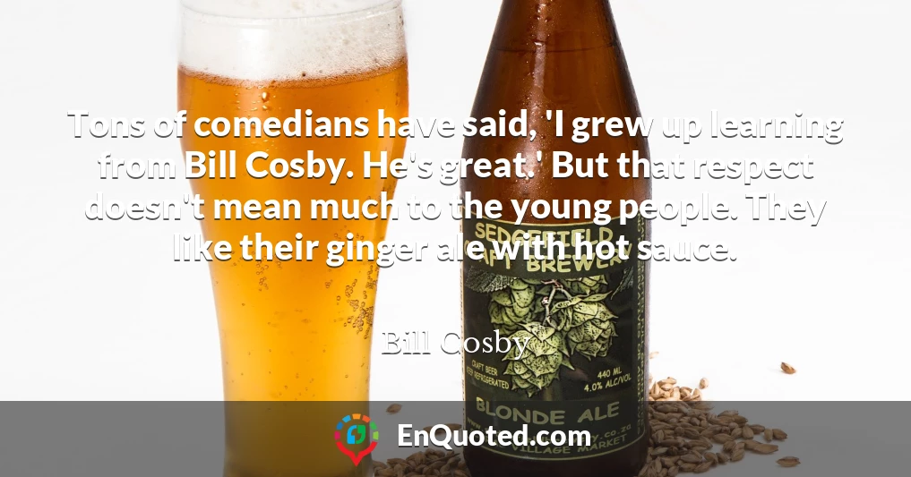 Tons of comedians have said, 'I grew up learning from Bill Cosby. He's great.' But that respect doesn't mean much to the young people. They like their ginger ale with hot sauce.