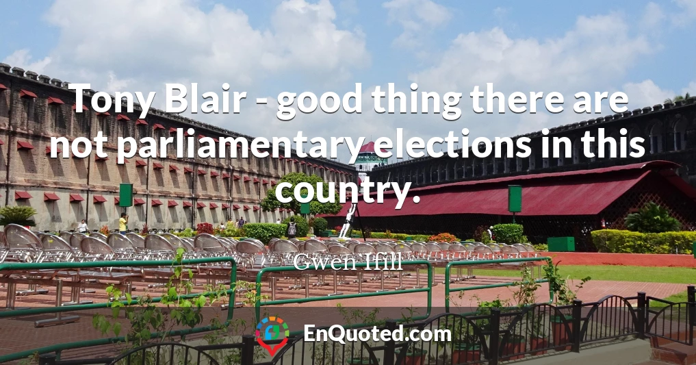 Tony Blair - good thing there are not parliamentary elections in this country.