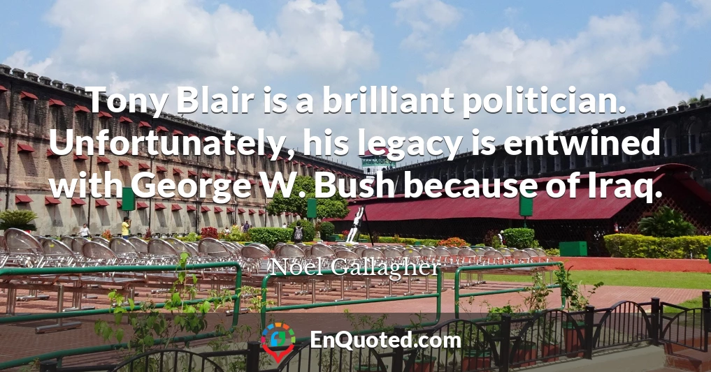 Tony Blair is a brilliant politician. Unfortunately, his legacy is entwined with George W. Bush because of Iraq.