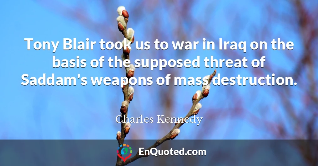 Tony Blair took us to war in Iraq on the basis of the supposed threat of Saddam's weapons of mass destruction.