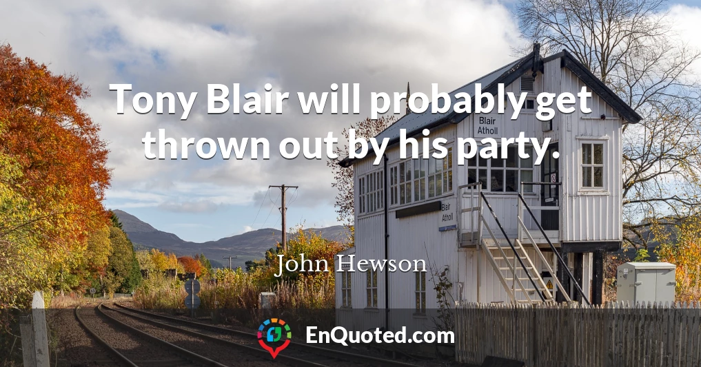 Tony Blair will probably get thrown out by his party.
