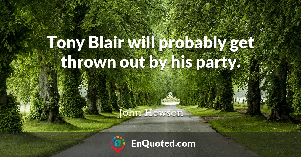 Tony Blair will probably get thrown out by his party.