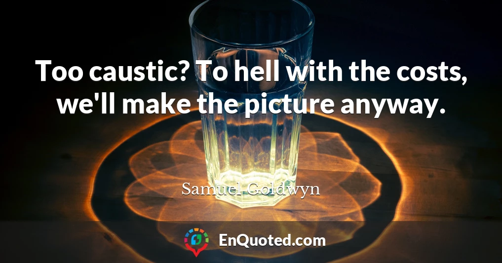 Too caustic? To hell with the costs, we'll make the picture anyway.