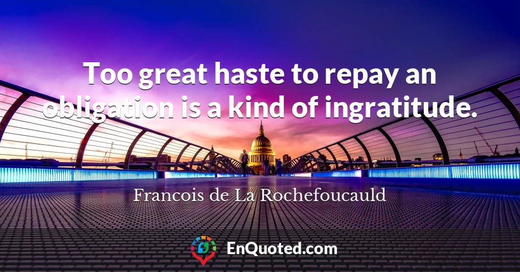 Too great haste to repay an obligation is a kind of ingratitude.
