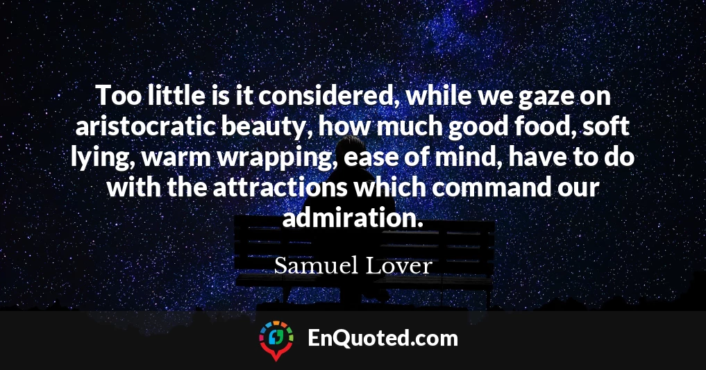 Too little is it considered, while we gaze on aristocratic beauty, how much good food, soft lying, warm wrapping, ease of mind, have to do with the attractions which command our admiration.