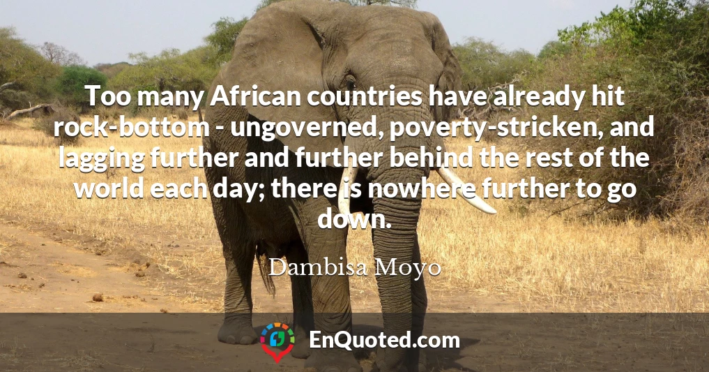 Too many African countries have already hit rock-bottom - ungoverned, poverty-stricken, and lagging further and further behind the rest of the world each day; there is nowhere further to go down.