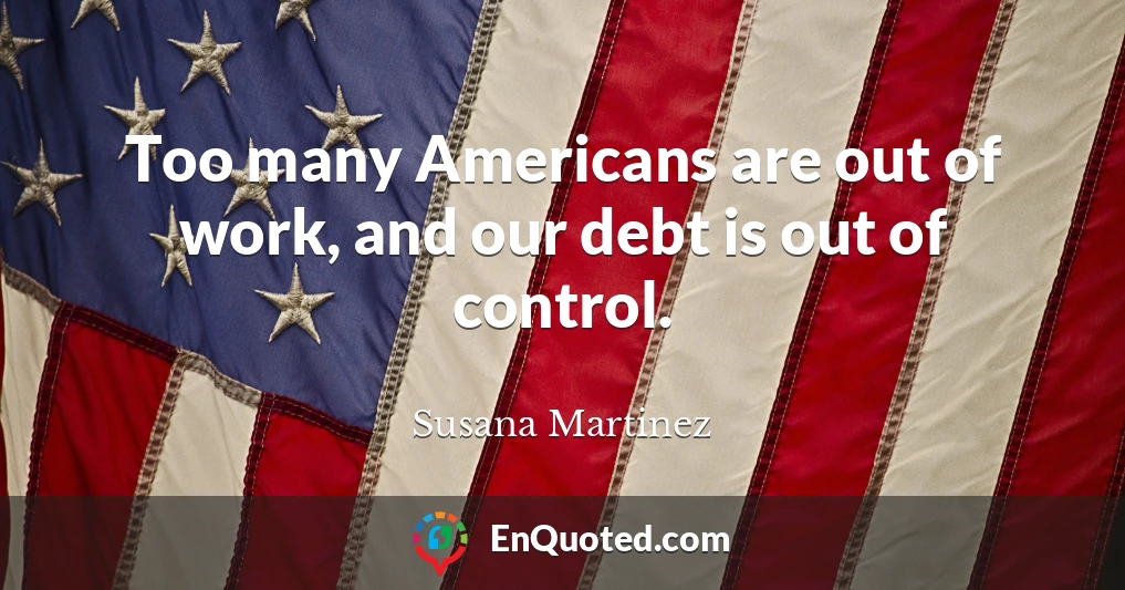 Too many Americans are out of work, and our debt is out of control.