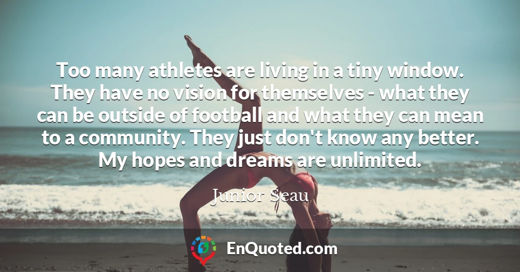 Too many athletes are living in a tiny window. They have no vision for themselves - what they can be outside of football and what they can mean to a community. They just don't know any better. My hopes and dreams are unlimited.